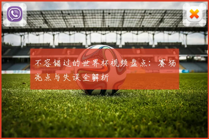 不容错过的世界杯视频盘点：赛场亮点与失误全解析