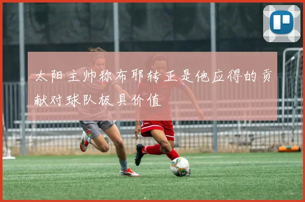 太阳主帅称布耶转正是他应得的贡献对球队极具价值