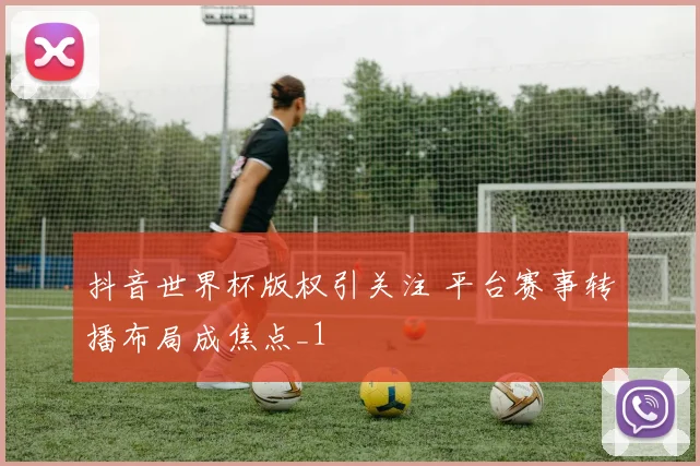抖音世界杯版权引关注 平台赛事转播布局成焦点_1