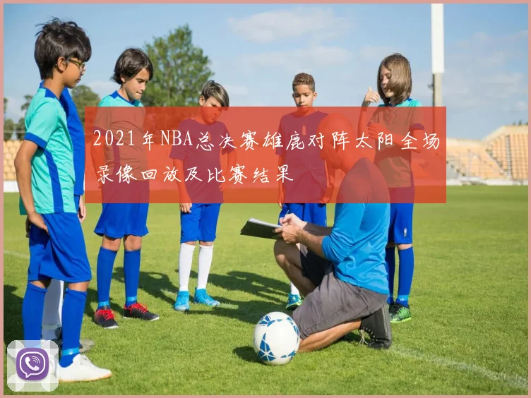 2021年NBA总决赛雄鹿对阵太阳全场录像回放及比赛结果