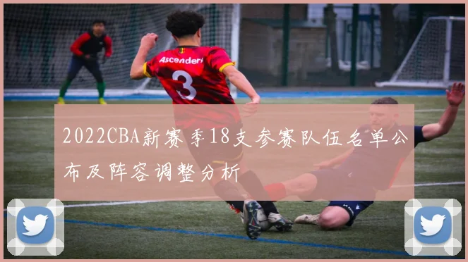 2022CBA新赛季18支参赛队伍名单公布及阵容调整分析