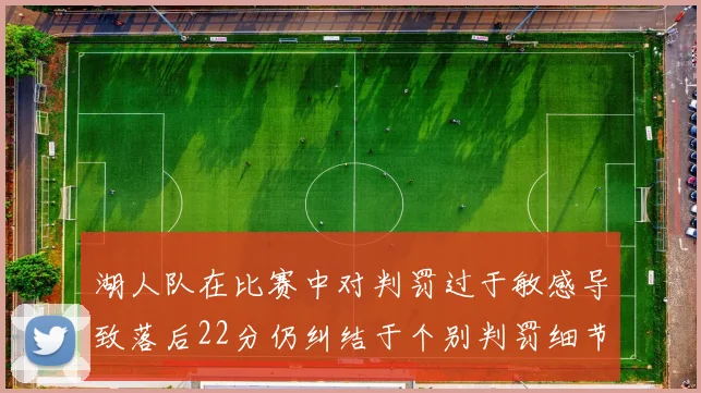 湖人队在比赛中对判罚过于敏感导致落后22分仍纠结于个别判罚细节