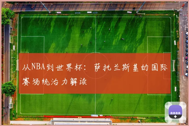 从NBA到世界杯：萨托兰斯基的国际赛场统治力解读