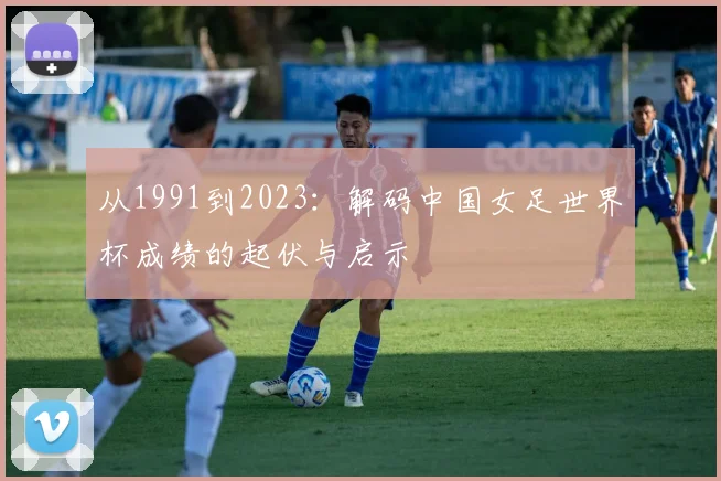 从1991到2023：解码中国女足世界杯成绩的起伏与启示