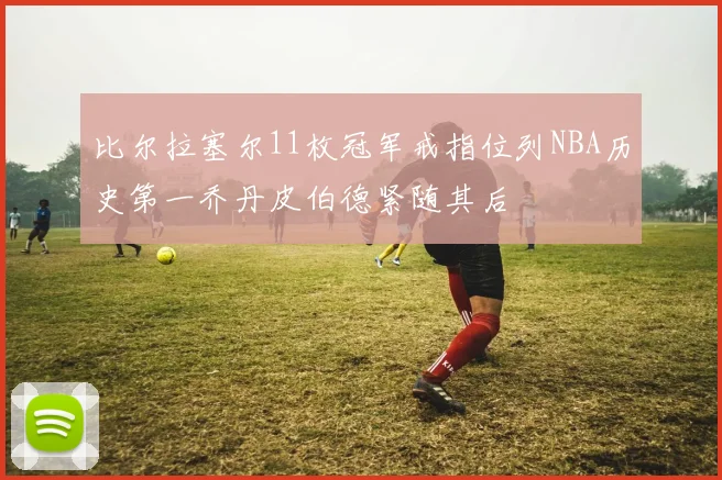 比尔拉塞尔11枚冠军戒指位列NBA历史第一乔丹皮伯德紧随其后