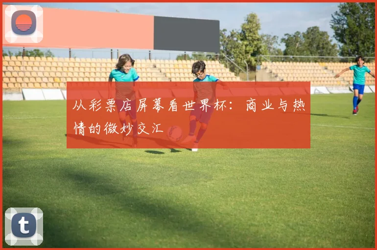 从彩票店屏幕看世界杯：商业与热情的微妙交汇