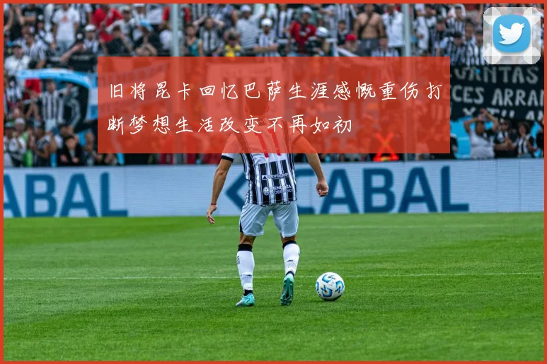 旧将昆卡回忆巴萨生涯感慨重伤打断梦想生活改变不再如初