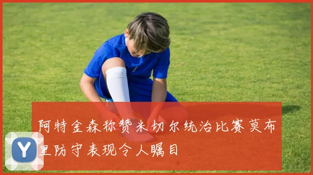 阿特金森称赞米切尔统治比赛莫布里防守表现令人瞩目
